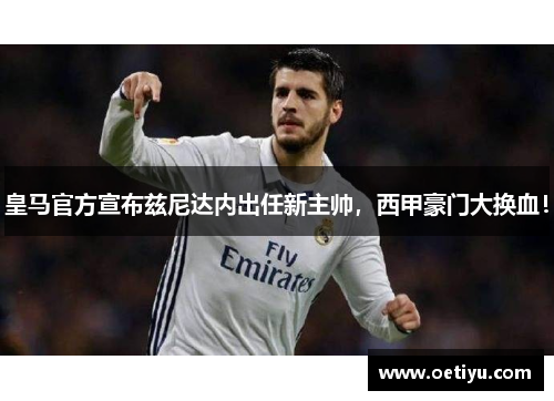 皇马官方宣布兹尼达内出任新主帅，西甲豪门大换血！